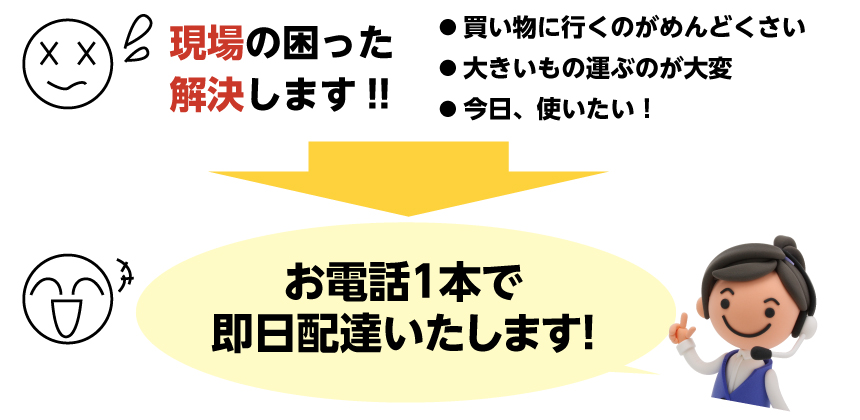 現場の困った解決します!!● 買い物に行くのがめんどくさい● 大きいもの運ぶのが大変● 今日、使いたい！お電話１本で即日配達いたします！