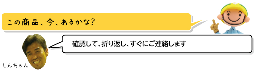 この商品、今、あるかな？／確認して、折り返し、すぐにご連絡します／しんちゃん