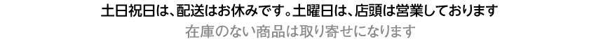 土日祝日は、配送はお休みです。土曜日は、店頭は営業しております／在庫のない商品は取り寄せになります