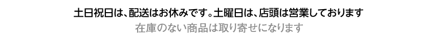 土日祝日は、配送はお休みです。土曜日は、店頭は営業しております／在庫のない商品は取り寄せになります